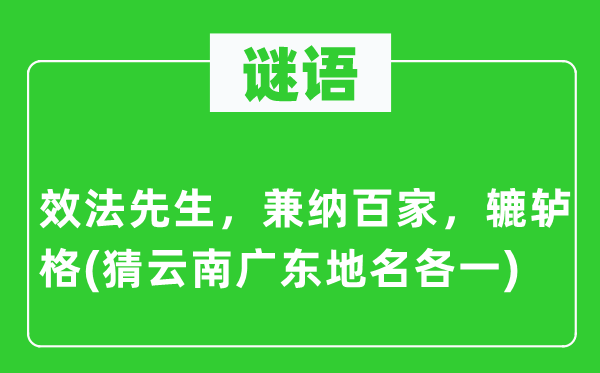 谜语：效法先生，兼纳百家，辘轳格(猜云南广东地名各一)