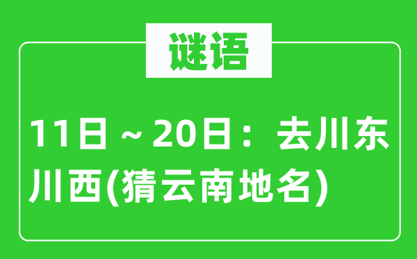 谜语：11日～20日：去川东川西(猜云南地名)