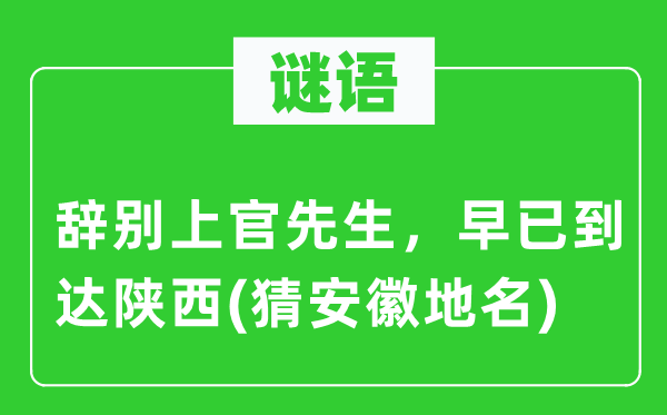 谜语：辞别上官先生，早已到达陕西(猜安徽地名)