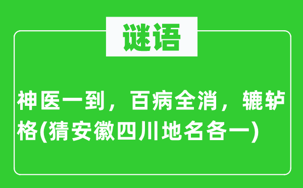 谜语：神医一到，百病全消，辘轳格(猜安徽四川地名各一)