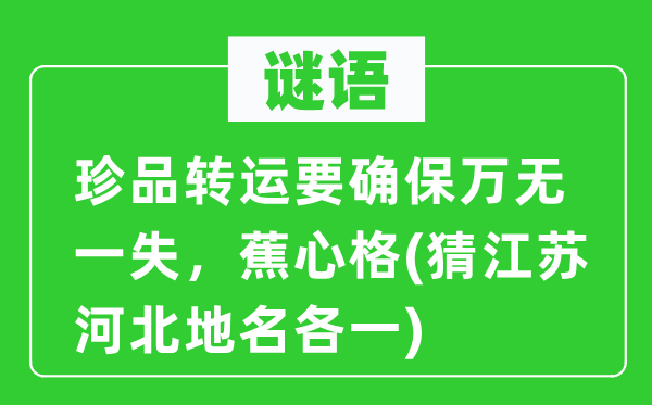 谜语：珍品转运要确保万无一失，蕉心格(猜江苏河北地名各一)