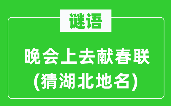 谜语：晚会上去献春联(猜湖北地名)