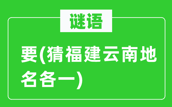 谜语：要(猜福建云南地名各一)