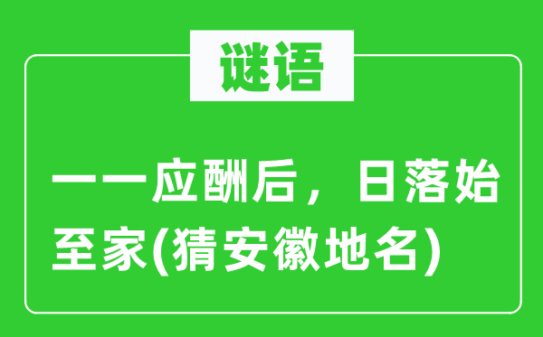 谜语：一一应酬后，日落始至家(猜安徽地名)