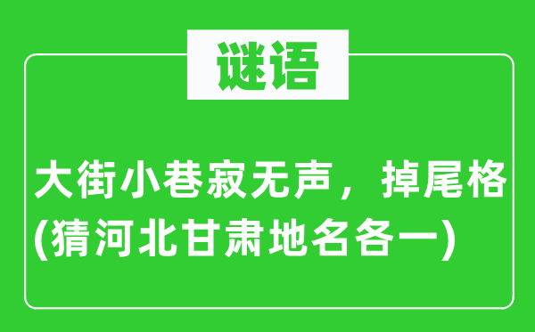 谜语：大街小巷寂无声，掉尾格(猜河北甘肃地名各一)