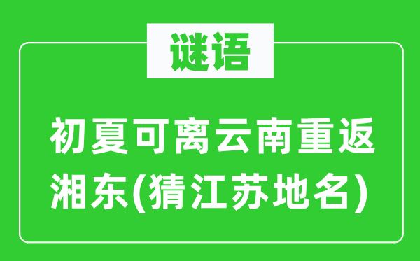 谜语：初夏可离云南重返湘东(猜江苏地名)