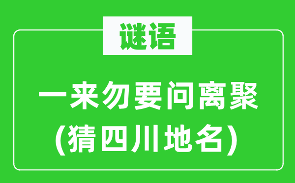 谜语：一来勿要问离聚(猜四川地名)