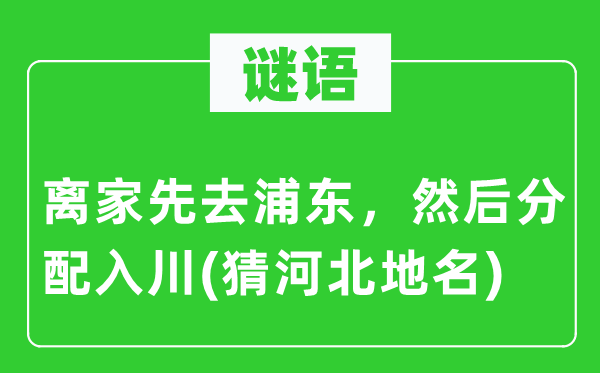 谜语：离家先去浦东，然后分配入川(猜河北地名)