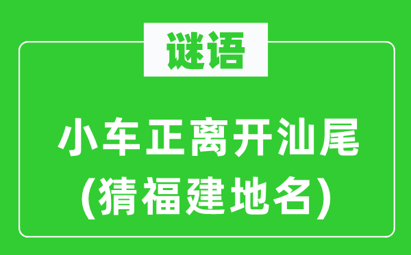 谜语：小车正离开汕尾(猜福建地名)