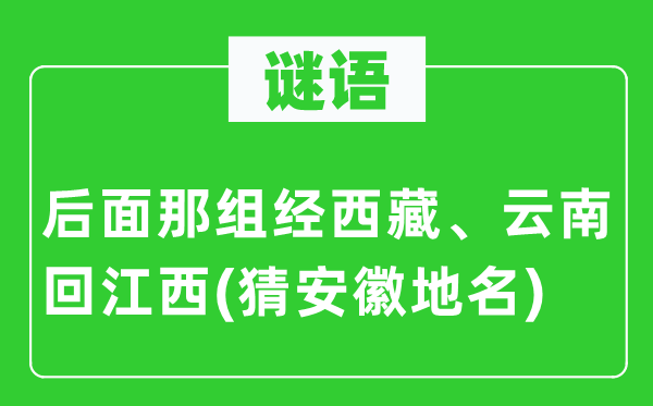 谜语：后面那组经西藏、云南回江西(猜安徽地名)