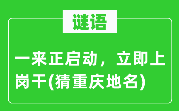 谜语：一来正启动，立即上岗干(猜重庆地名)