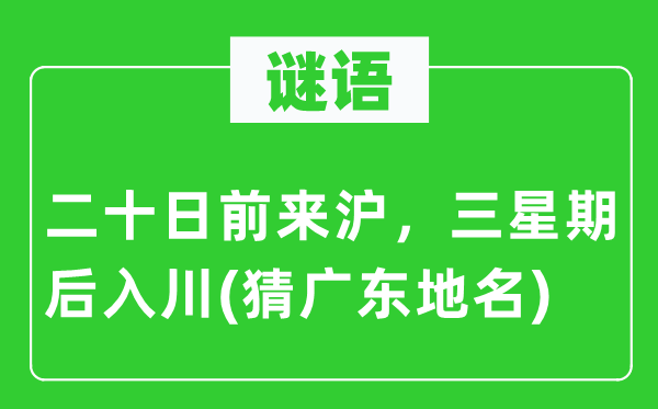 谜语：二十日前来沪，三星期后入川(猜广东地名)