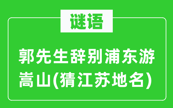 谜语：郭先生辞别浦东游嵩山(猜江苏地名)