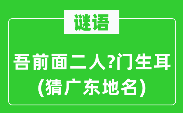 谜语：吾前面二人?门生耳(猜广东地名)