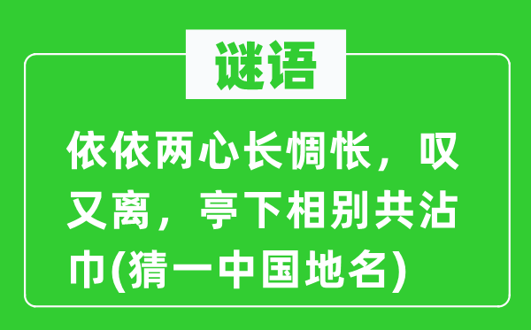 谜语：依依两心长惆怅，叹又离，亭下相别共沾巾(猜一中国地名)