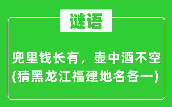 谜语：兜里钱长有，壶中酒不空(猜黑龙江福建地名各一)