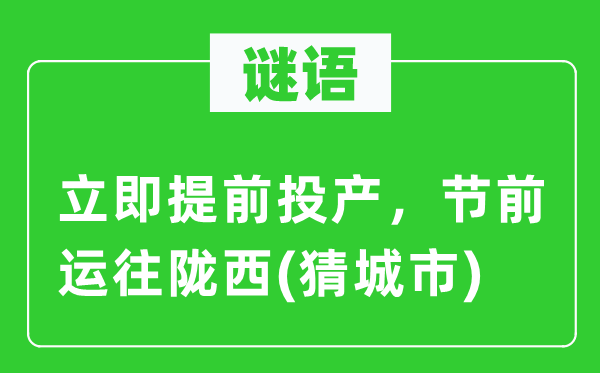 谜语：立即提前投产，节前运往陇西(猜城市)