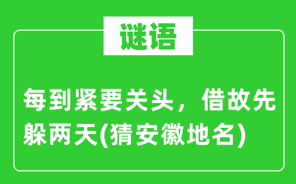 谜语：每到紧要关头，借故先躲两天(猜安徽地名)