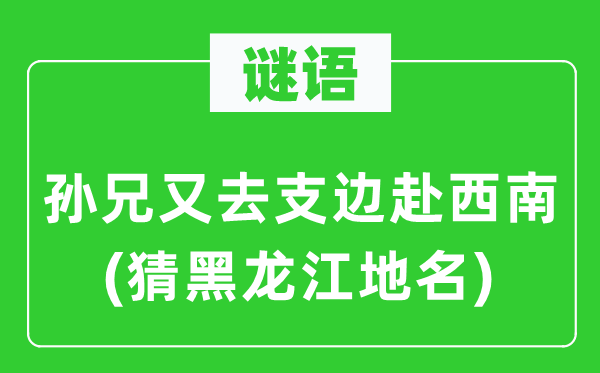 谜语：孙兄又去支边赴西南(猜黑龙江地名)