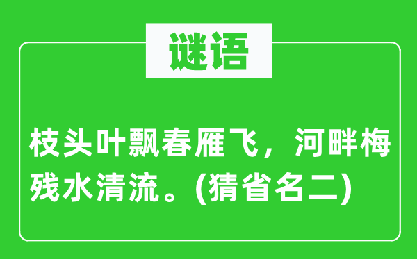 谜语：枝头叶飘春雁飞，河畔梅残水清流。(猜省名二)