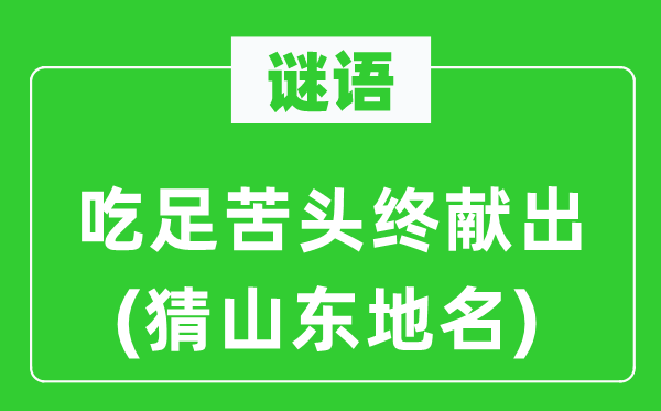 谜语：吃足苦头终献出(猜山东地名)