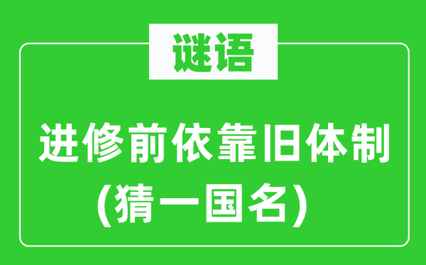 谜语：进修前依靠旧体制(猜一国名)