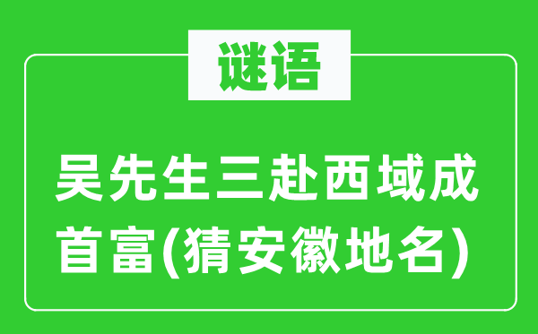 谜语：吴先生三赴西域成首富(猜安徽地名)