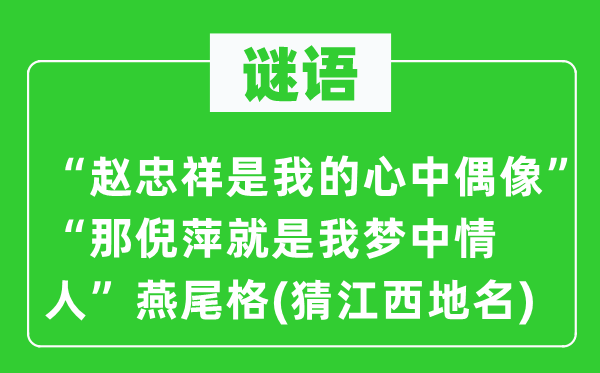 谜语：“赵忠祥是我的心中偶像”“那倪萍就是我梦中情人”燕尾格(猜江西地名)