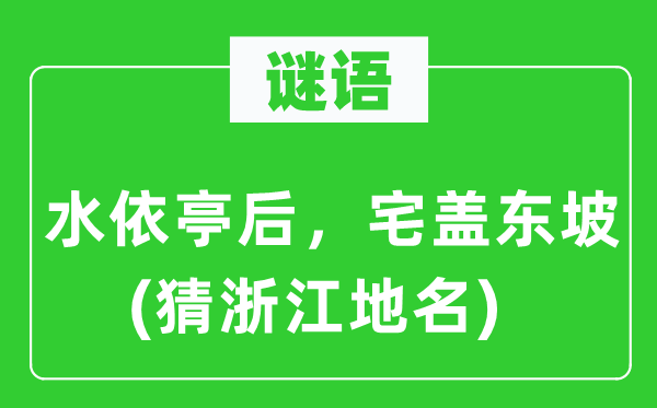 谜语：水依亭后，宅盖东坡(猜浙江地名)