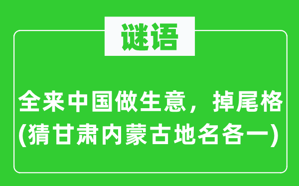 谜语：全来中国做生意，掉尾格(猜甘肃内蒙古地名各一)