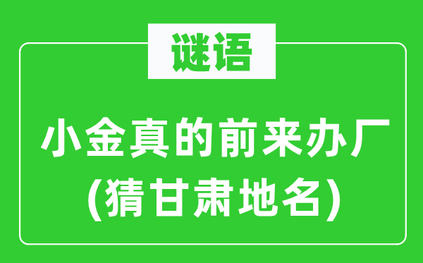 谜语：小金真的前来办厂(猜甘肃地名)