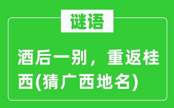 谜语：酒后一别，重返桂西(猜广西地名)