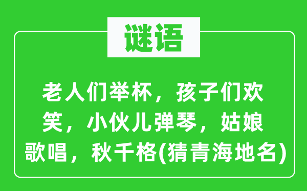 谜语：老人们举杯，孩子们欢笑，小伙儿弹琴，姑娘歌唱，秋千格(猜青海地名)