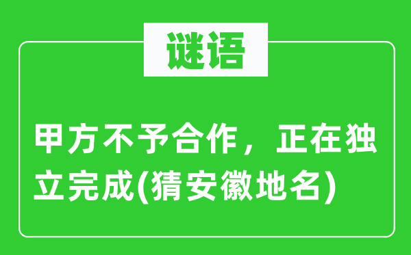 谜语：甲方不予合作，正在独立完成(猜安徽地名)