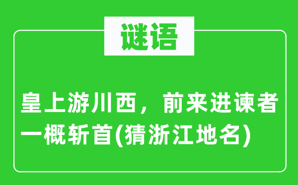 谜语：皇上游川西，前来进谏者一概斩首(猜浙江地名)