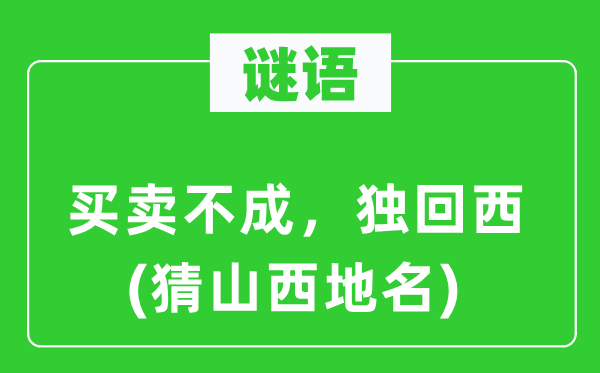 谜语：买卖不成，独回西(猜山西地名)