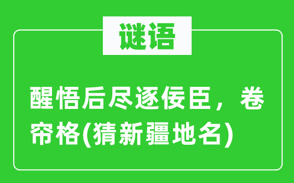 谜语：醒悟后尽逐佞臣，卷帘格(猜新疆地名)