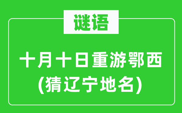 谜语：十月十日重游鄂西(猜辽宁地名)