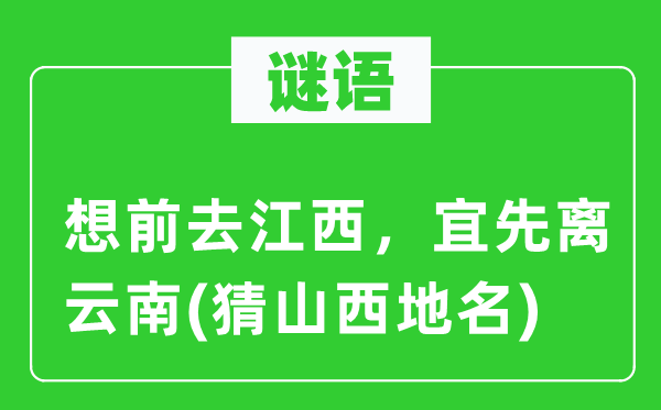 谜语：想前去江西，宜先离云南(猜山西地名)