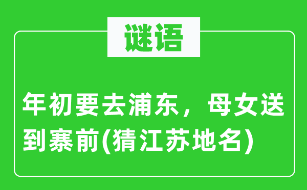 谜语：年初要去浦东，母女送到寨前(猜江苏地名)