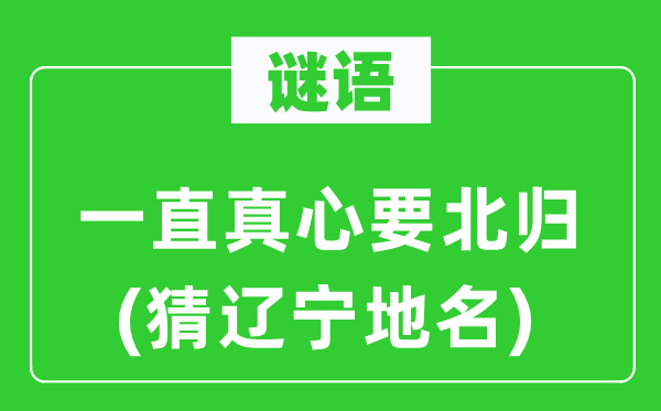 谜语：一直真心要北归(猜辽宁地名)