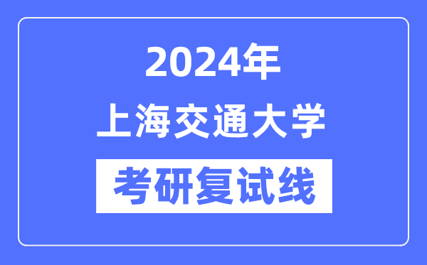 2024年上海交通大学各专业考研复试分数线一览表（含2023年）