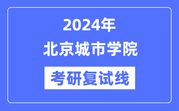 2024年北京城市学院各专业考研复试分数线一览表（含2023年）