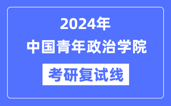 2024年中国青年政治学院各专业考研复试分数线一览表（含2023年）