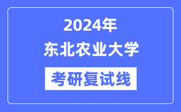 2024年东北农业大学各专业考研复试分数线一览表（含2023年）