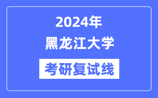 2024年黑龙江大学各专业考研复试分数线一览表（含2023年）