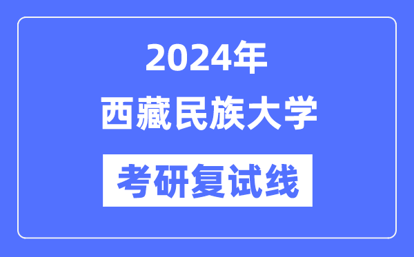 2024年西藏民族大学各专业考研复试分数线一览表（含2023年）