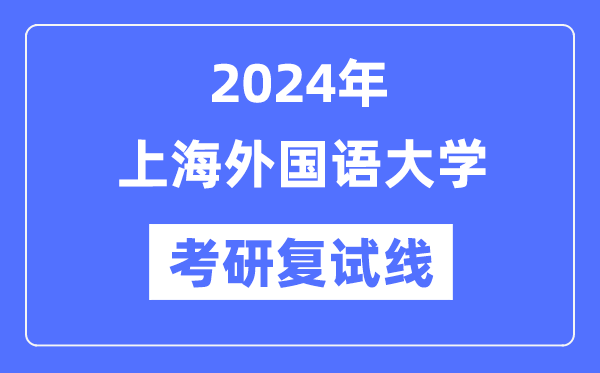 2024年上海外国语大学各专业考研复试分数线一览表（含2023年）