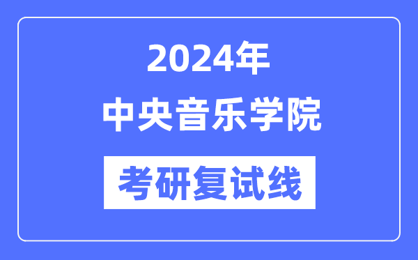 2024年中央音乐学院各专业考研复试分数线一览表（含2023年）