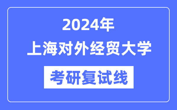 2024年上海对外经贸大学各专业考研复试分数线一览表（含2023年）